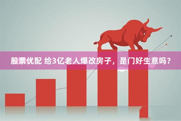 股票优配 给3亿老人爆改房子，是门好生意吗？