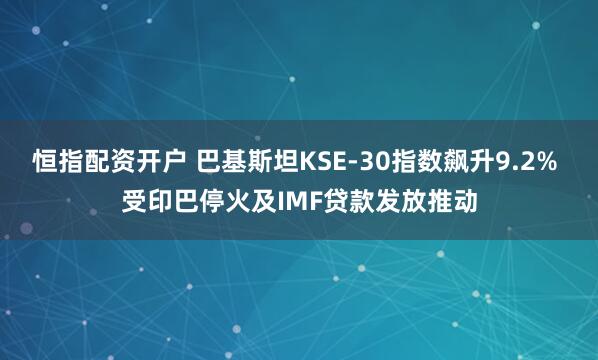 恒指配资开户 巴基斯坦KSE-30指数飙升9.2% 受印巴停火及IMF贷款发放推动