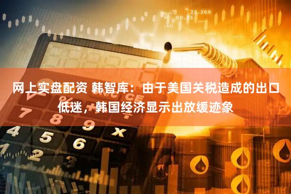 网上实盘配资 韩智库：由于美国关税造成的出口低迷，韩国经济显示出放缓迹象