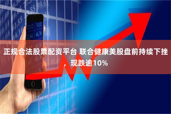 正规合法股票配资平台 联合健康美股盘前持续下挫，现跌逾10%
