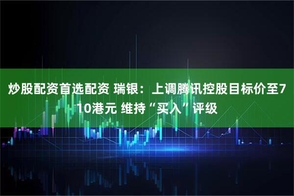 炒股配资首选配资 瑞银：上调腾讯控股目标价至710港元 维持“买入”评级