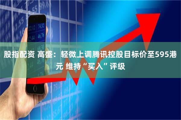 股指配资 高盛：轻微上调腾讯控股目标价至595港元 维持“买入”评级