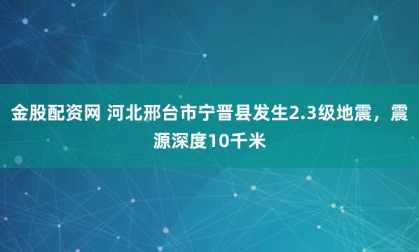 金股配资网 河北邢台市宁晋县发生2.3级地震，震源深度10千米