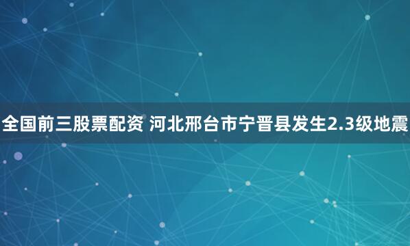 全国前三股票配资 河北邢台市宁晋县发生2.3级地震