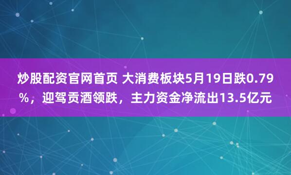 炒股配资官网首页 大消费板块5月19日跌0.79%，迎驾贡酒领跌，主力资金净流出13.5亿元