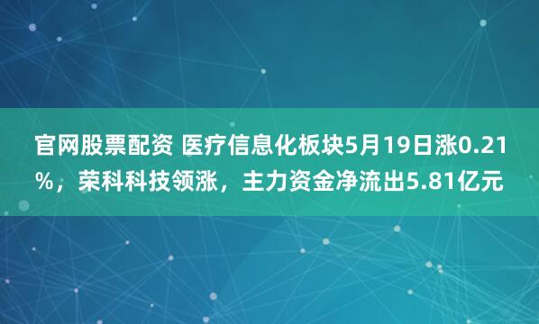官网股票配资 医疗信息化板块5月19日涨0.21%，荣科科技领涨，主力资金净流出5.81亿元