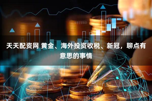 天天配资网 黄金、海外投资收税、新冠，聊点有意思的事情