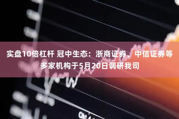 实盘10倍杠杆 冠中生态：浙商证券、中信证券等多家机构于5月20日调研我司