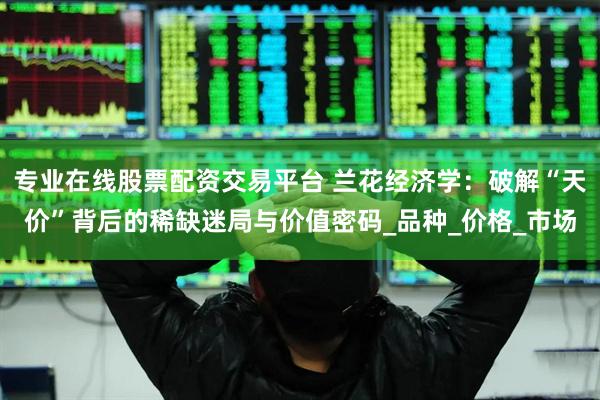 专业在线股票配资交易平台 兰花经济学：破解“天价”背后的稀缺迷局与价值密码_品种_价格_市场
