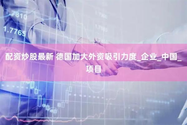 配资炒股最新 德国加大外资吸引力度_企业_中国_项目