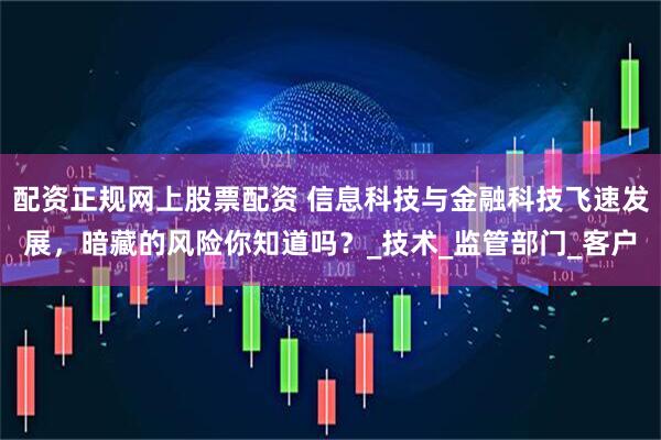 配资正规网上股票配资 信息科技与金融科技飞速发展，暗藏的风险你知道吗？_技术_监管部门_客户