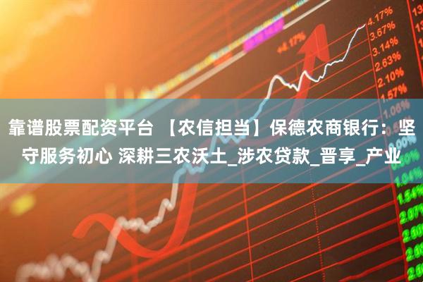 靠谱股票配资平台 【农信担当】保德农商银行：坚守服务初心 深耕三农沃土_涉农贷款_晋享_产业
