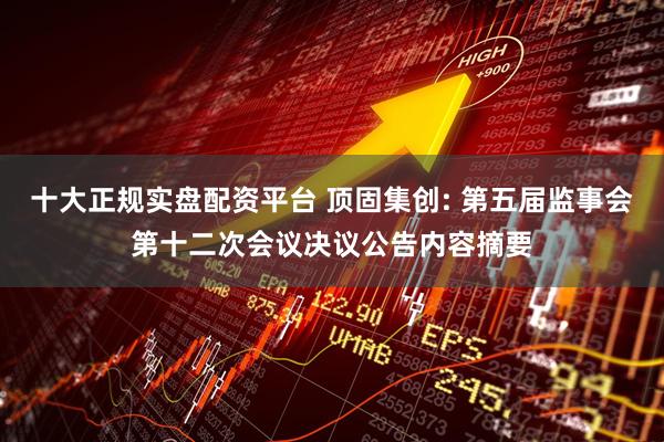 十大正规实盘配资平台 顶固集创: 第五届监事会第十二次会议决议公告内容摘要