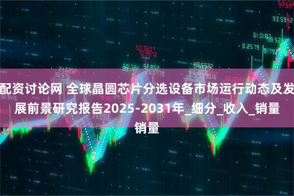 配资讨论网 全球晶圆芯片分选设备市场运行动态及发展前景研究报告2025-2031年_细分_收入_销量