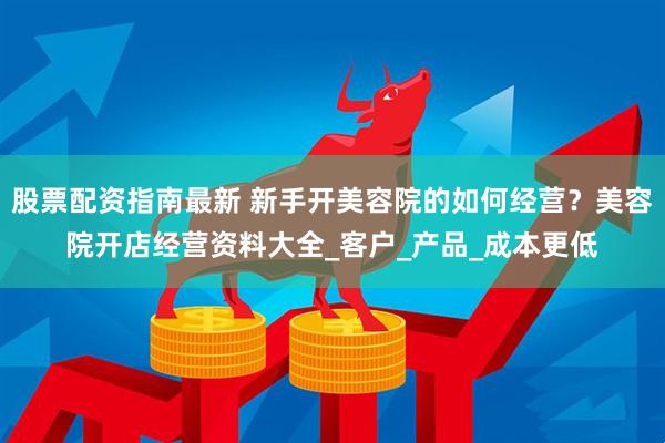 股票配资指南最新 新手开美容院的如何经营？美容院开店经营资料大全_客户_产品_成本更低