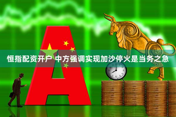 恒指配资开户 中方强调实现加沙停火是当务之急