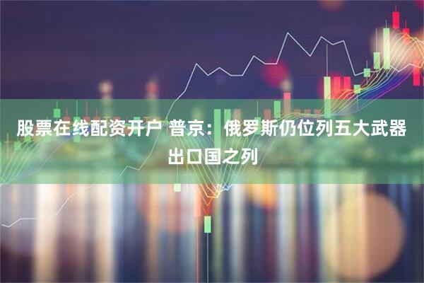 股票在线配资开户 普京：俄罗斯仍位列五大武器出口国之列