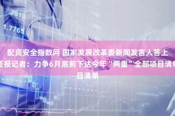 配资安全指数网 国家发展改革委新闻发言人答上证报记者：力争6月底前下达今年“两重”全部项目清单