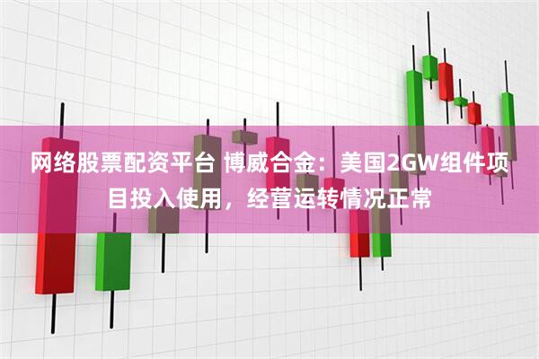 网络股票配资平台 博威合金：美国2GW组件项目投入使用，经营运转情况正常