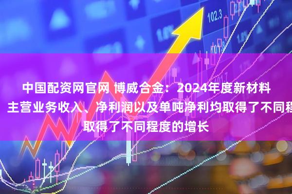 中国配资网官网 博威合金：2024年度新材料业务销量、主营业务收入、净利润以及单吨净利均取得了不同程度的增长