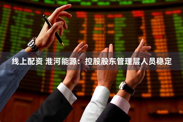 线上配资 淮河能源：控股股东管理层人员稳定