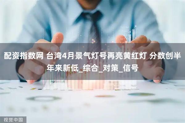 配资指数网 台湾4月景气灯号再亮黄红灯 分数创半年来新低_综合_对策_信号