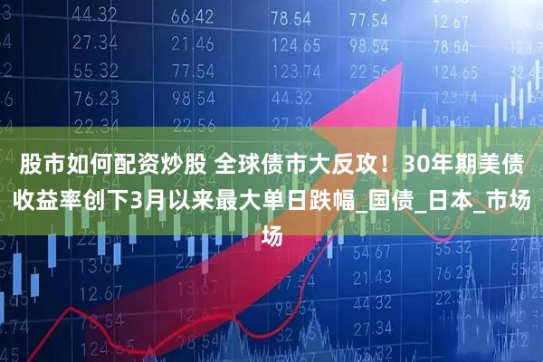 股市如何配资炒股 全球债市大反攻！30年期美债收益率创下3月以来最大单日跌幅_国债_日本_市场