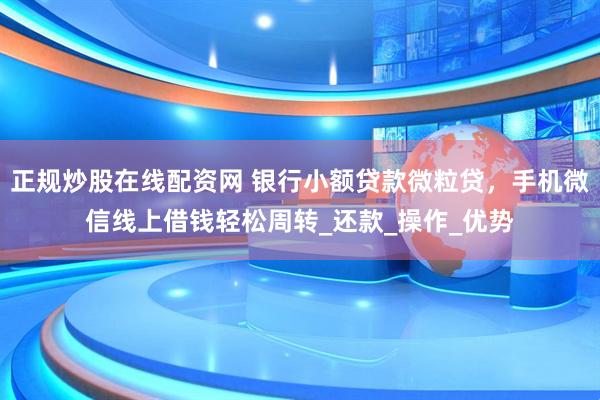 正规炒股在线配资网 银行小额贷款微粒贷，手机微信线上借钱轻松周转_还款_操作_优势