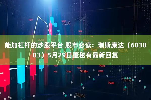 能加杠杆的炒股平台 股市必读：瑞斯康达（603803）5月29日董秘有最新回复