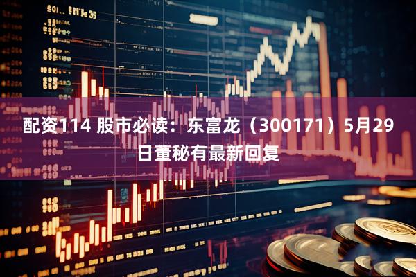 配资114 股市必读：东富龙（300171）5月29日董秘有最新回复