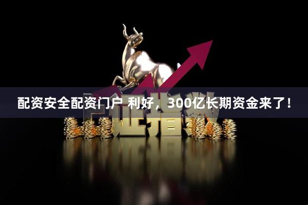 配资安全配资门户 利好，300亿长期资金来了！