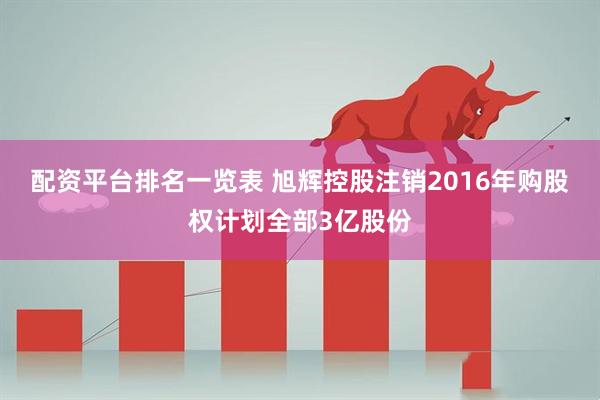 配资平台排名一览表 旭辉控股注销2016年购股权计划全部3亿股份