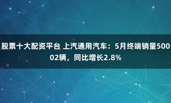 股票十大配资平台 上汽通用汽车：5月终端销量50002辆，同比增长2.8%