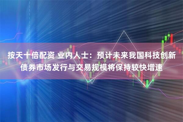 按天十倍配资 业内人士：预计未来我国科技创新债券市场发行与交易规模将保持较快增速