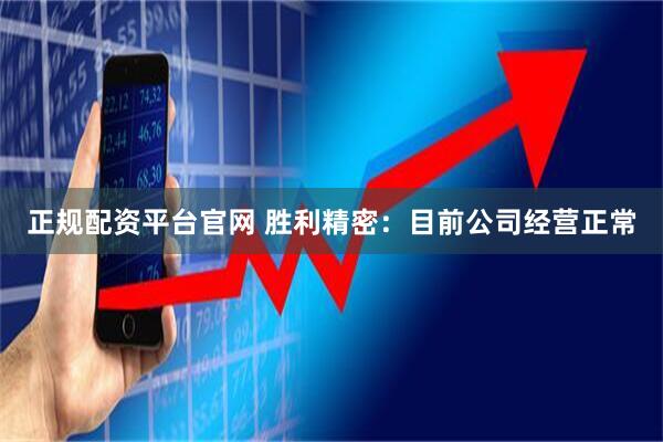 正规配资平台官网 胜利精密：目前公司经营正常