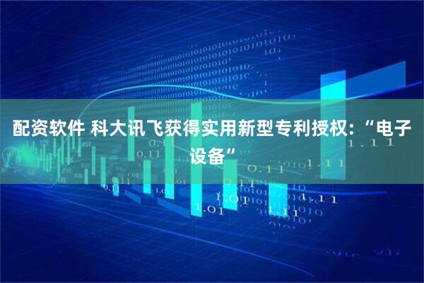 配资软件 科大讯飞获得实用新型专利授权: “电子设备”
