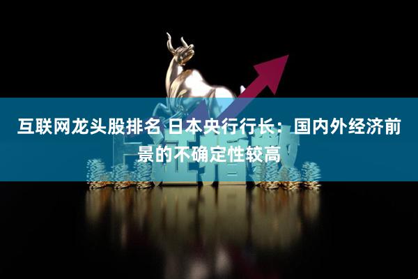 互联网龙头股排名 日本央行行长：国内外经济前景的不确定性较高