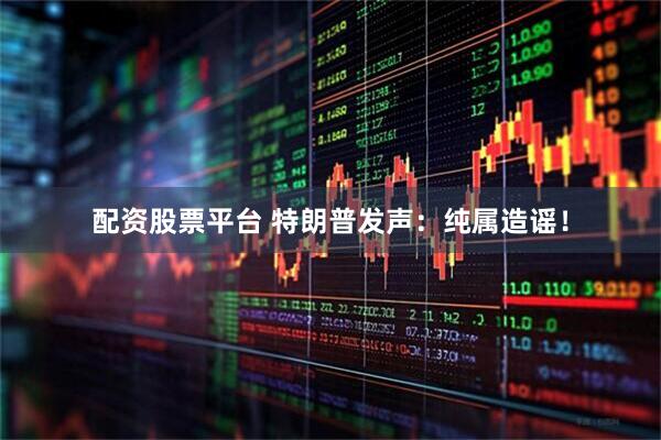 配资股票平台 特朗普发声：纯属造谣！