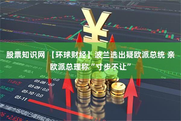 股票知识网 【环球财经】波兰选出疑欧派总统 亲欧派总理称“寸步不让”