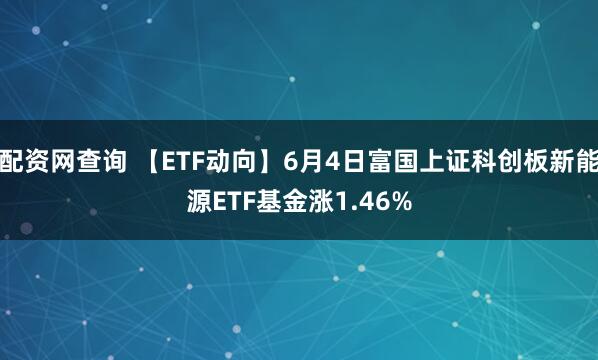 配资网查询 【ETF动向】6月4日富国上证科创板新能源ETF基金涨1.46%