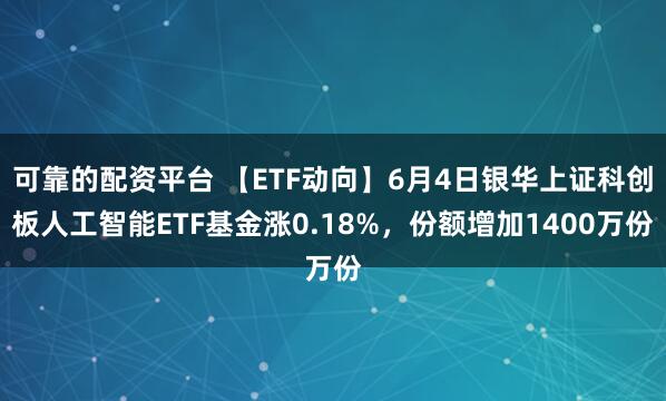 可靠的配资平台 【ETF动向】6月4日银华上证科创板人工智能ETF基金涨0.18%，份额增加1400万份