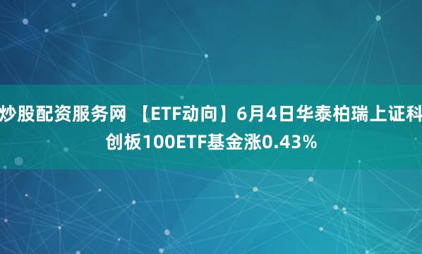 炒股配资服务网 【ETF动向】6月4日华泰柏瑞上证科创板100ETF基金涨0.43%