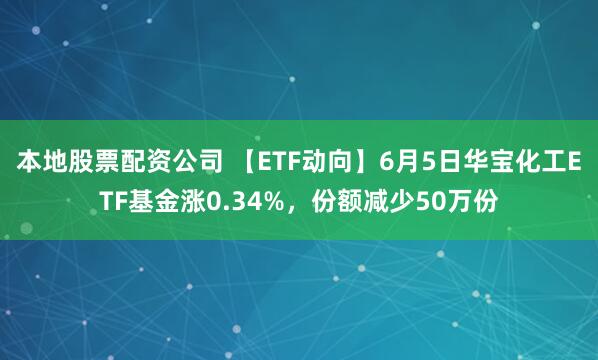 本地股票配资公司 【ETF动向】6月5日华宝化工ETF基金涨0.34%，份额减少50万份