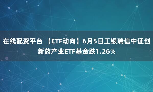 在线配资平台 【ETF动向】6月5日工银瑞信中证创新药产业ETF基金跌1.26%