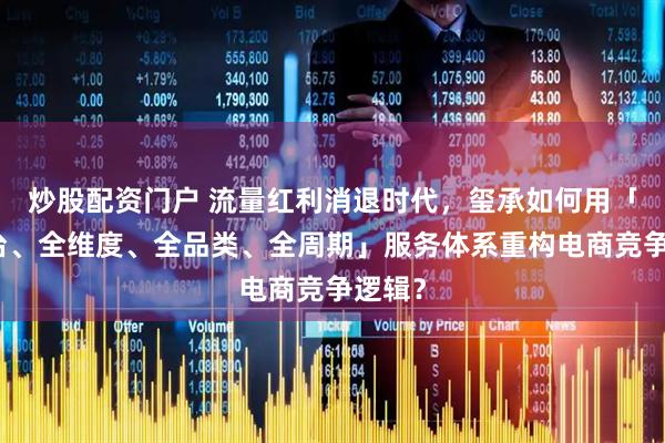 炒股配资门户 流量红利消退时代，玺承如何用「全平台、全维度、全品类、全周期」服务体系重构电商竞争逻辑？