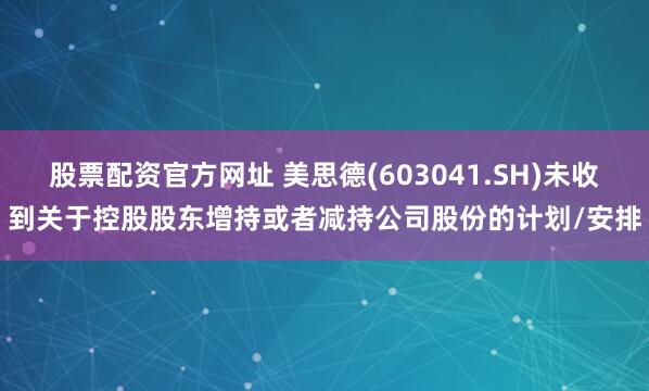 股票配资官方网址 美思德(603041.SH)未收到关于控股股东增持或者减持公司股份的计划/安排