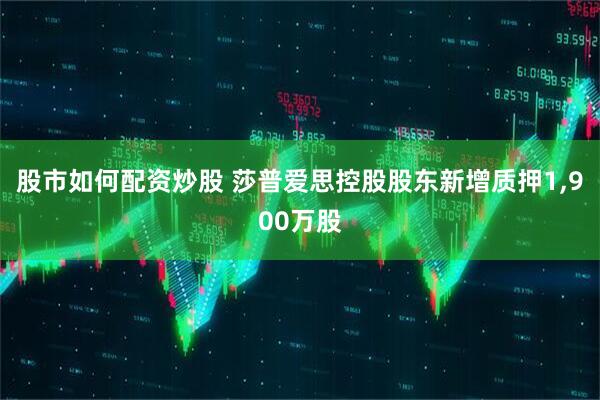 股市如何配资炒股 莎普爱思控股股东新增质押1,900万股