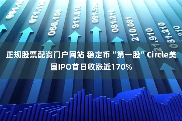 正规股票配资门户网站 稳定币“第一股”Circle美国IPO首日收涨近170%