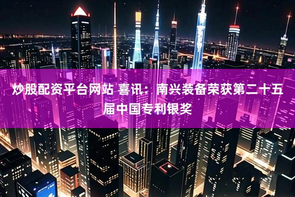 炒股配资平台网站 喜讯：南兴装备荣获第二十五届中国专利银奖
