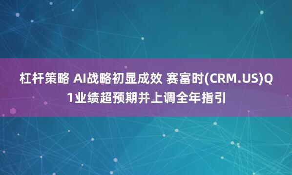 杠杆策略 AI战略初显成效 赛富时(CRM.US)Q1业绩超预期并上调全年指引